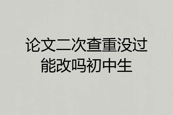 论文二次查重没过能改吗初中生