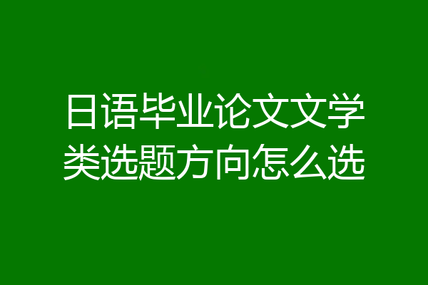 日语毕业论文文学类选题方向怎么选