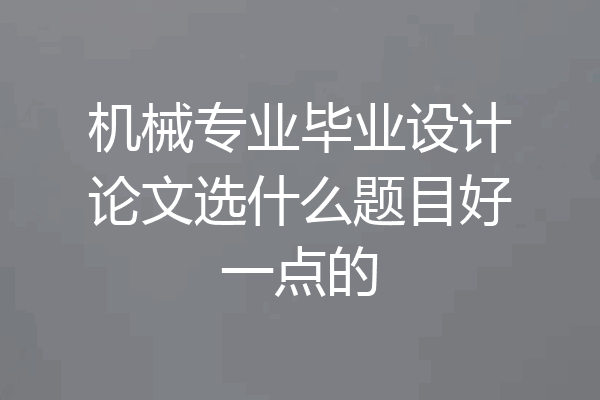 机械专业毕业设计论文选什么题目好一点的