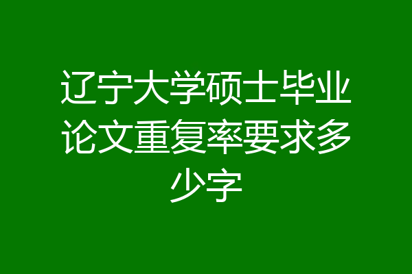 辽宁大学硕士毕业论文重复率要求多少字