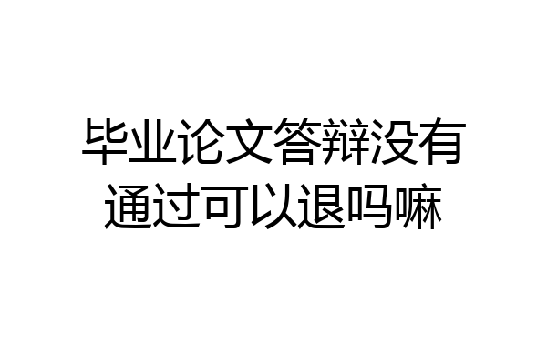 毕业论文答辩没有通过可以退吗嘛