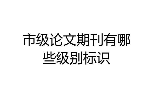 市级论文期刊有哪些级别标识