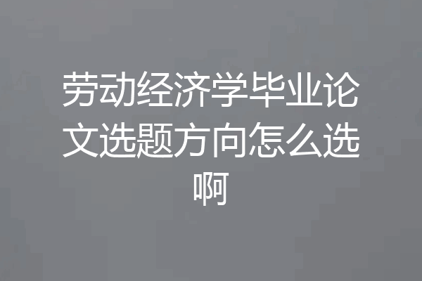 劳动经济学毕业论文选题方向怎么选啊