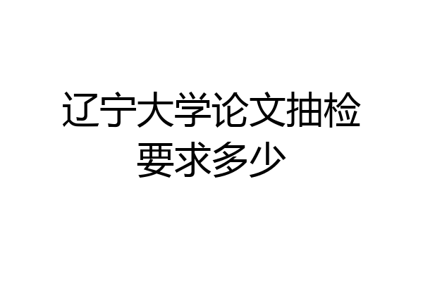 辽宁大学论文抽检要求多少