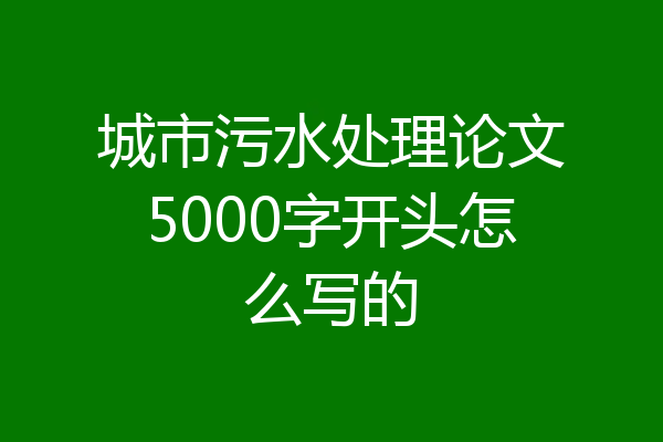 城市污水处理论文5000字开头怎么写的