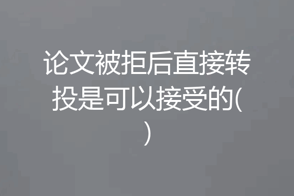 论文被拒后直接转投是可以接受的()
