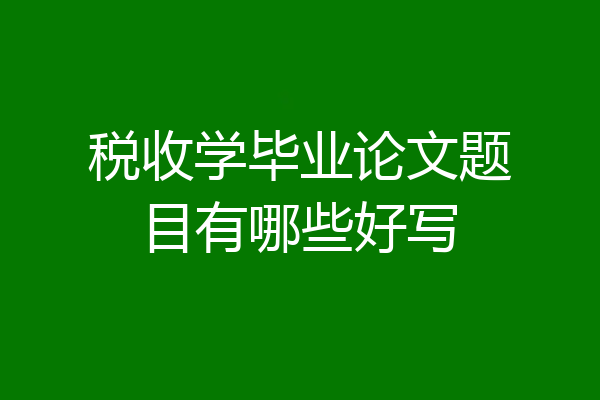 税收学毕业论文题目有哪些好写