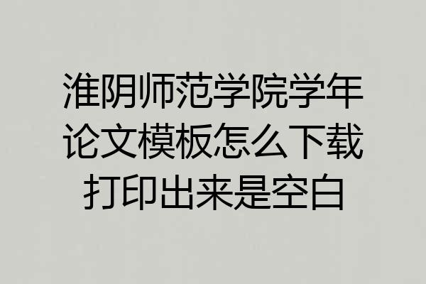 淮阴师范学院学年论文模板怎么下载打印出来是空白