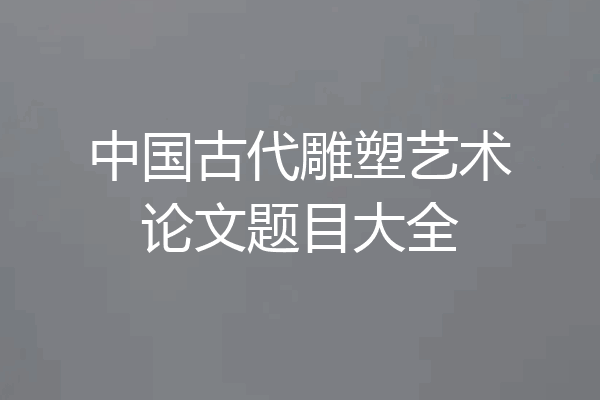 中国古代雕塑艺术论文题目大全