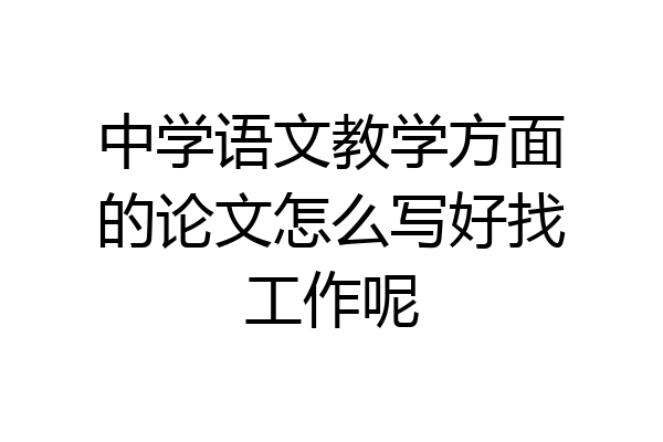 中学语文教学方面的论文怎么写好找工作呢
