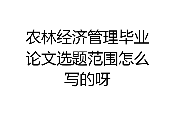 农林经济管理毕业论文选题范围怎么写的呀