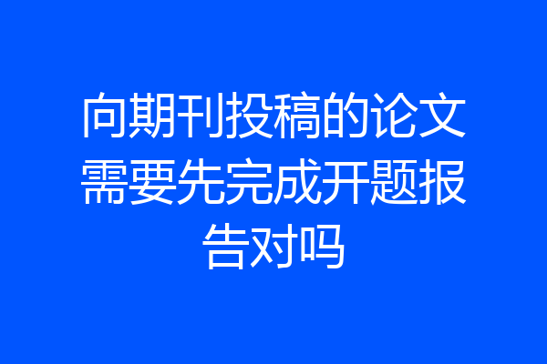 向期刊投稿的论文需要先完成开题报告对吗