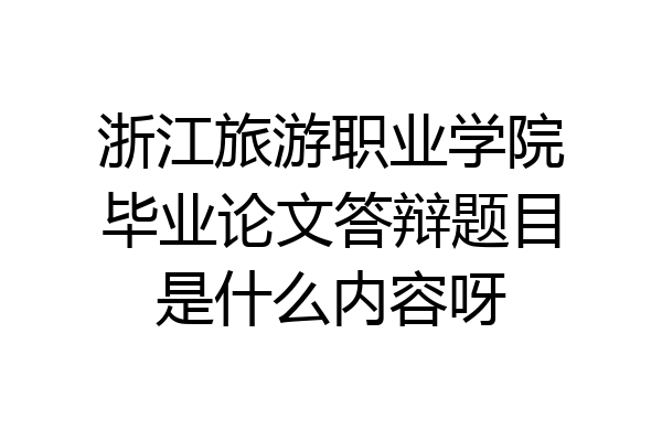 浙江旅游职业学院毕业论文答辩题目是什么内容呀