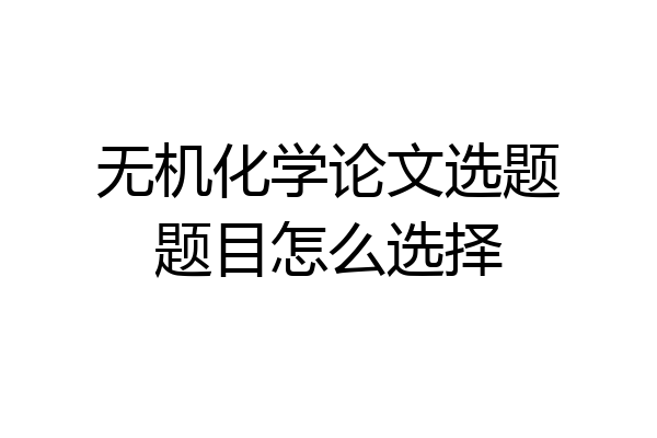 无机化学论文选题题目怎么选择