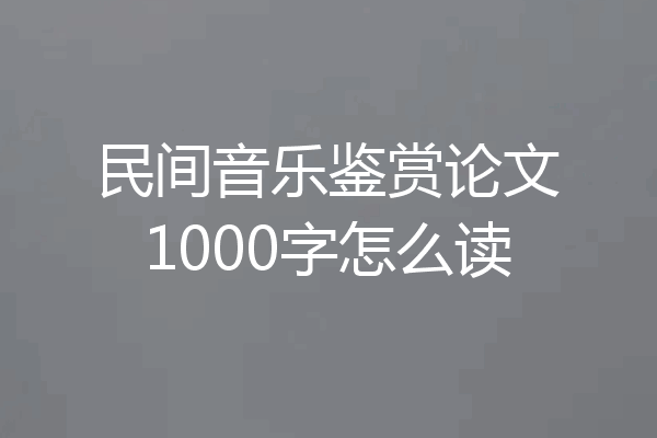 民间音乐鉴赏论文1000字怎么读