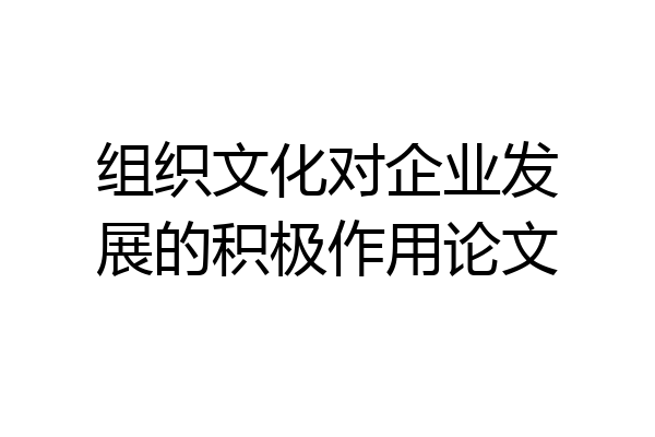组织文化对企业发展的积极作用论文