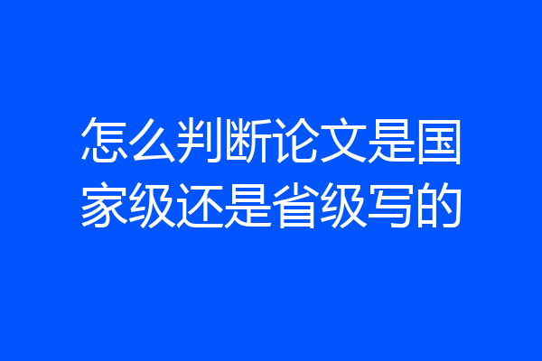 怎么判断论文是国家级还是省级写的