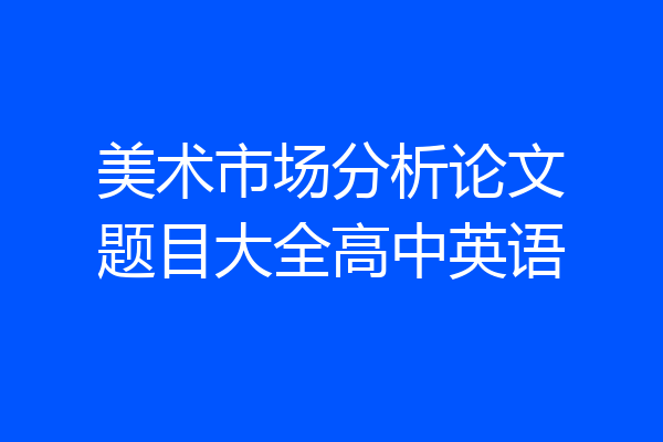 美术市场分析论文题目大全高中英语