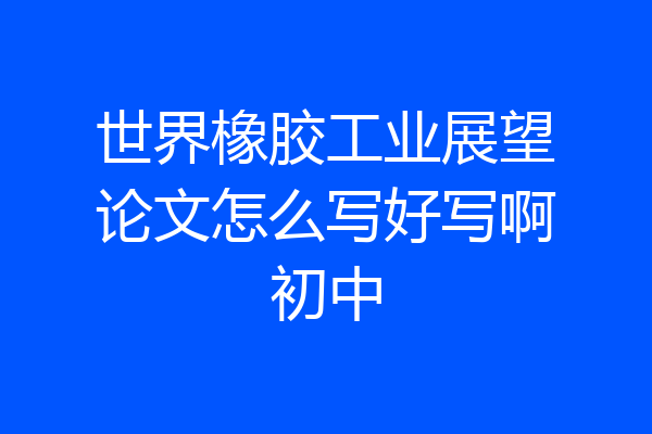 世界橡胶工业展望论文怎么写好写啊初中