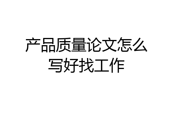 产品质量论文怎么写好找工作