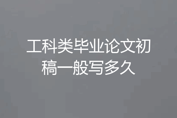 工科类毕业论文初稿一般写多久