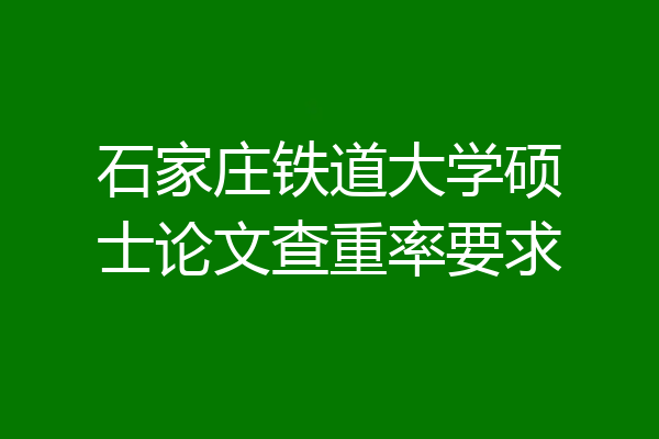 石家庄铁道大学硕士论文查重率要求