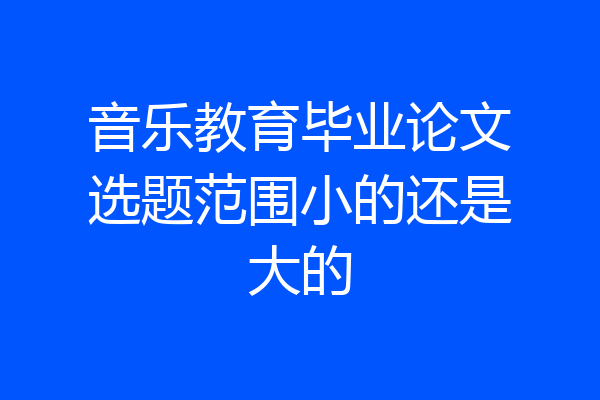 音乐教育毕业论文选题范围小的还是大的