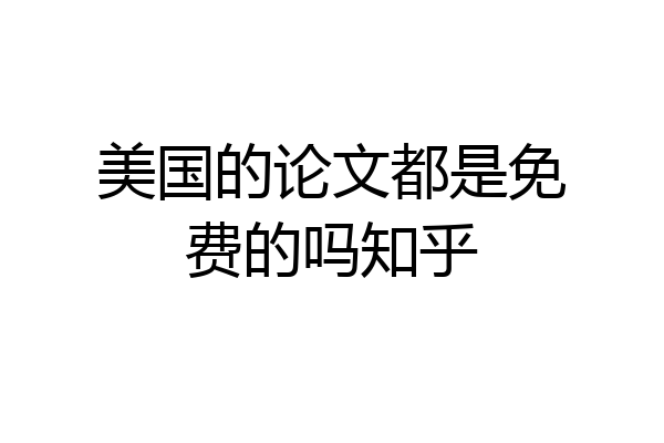 美国的论文都是免费的吗知乎