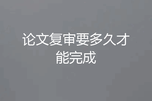 论文复审要多久才能完成