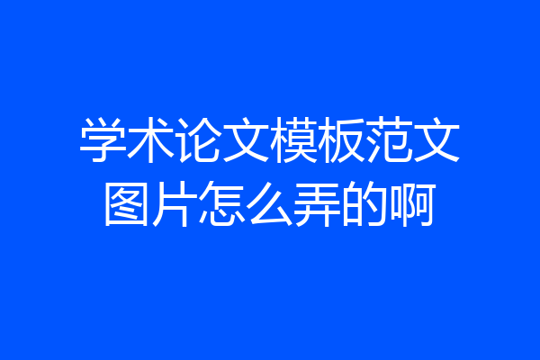 学术论文模板范文图片怎么弄的啊