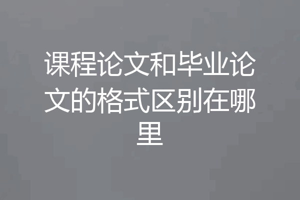 课程论文和毕业论文的格式区别在哪里