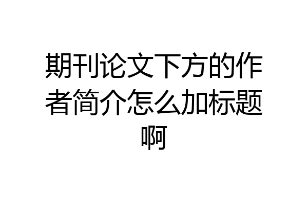 期刊论文下方的作者简介怎么加标题啊
