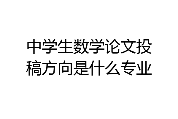 中学生数学论文投稿方向是什么专业