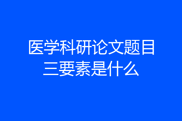 医学科研论文题目三要素是什么