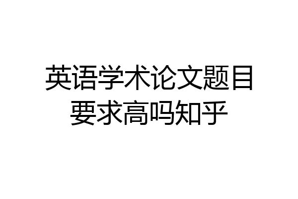 英语学术论文题目要求高吗知乎