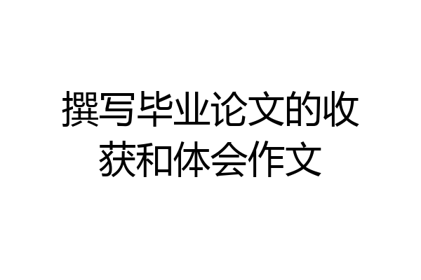 撰写毕业论文的收获和体会作文