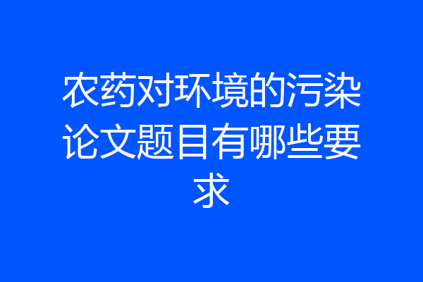 农药对环境的污染论文题目有哪些要求