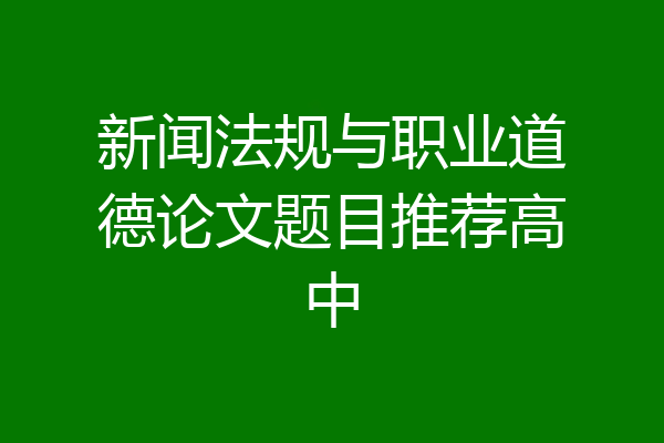 新闻法规与职业道德论文题目推荐高中