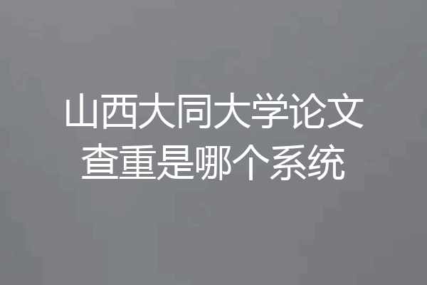 山西大同大学论文查重是哪个系统