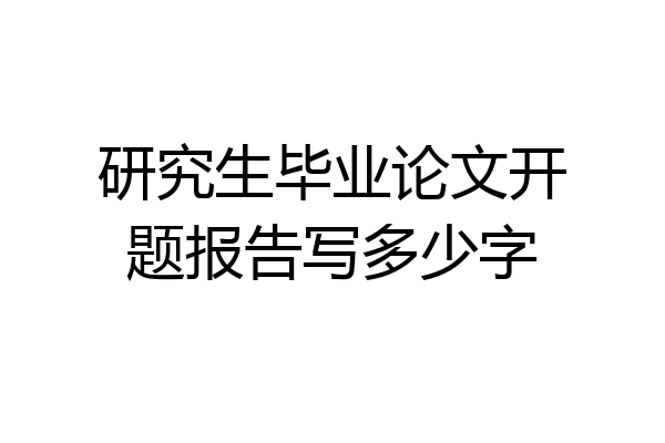 研究生毕业论文开题报告写多少字