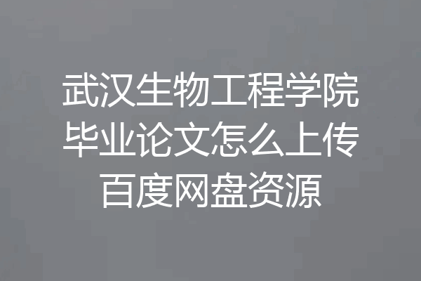 武汉生物工程学院毕业论文怎么上传百度网盘资源