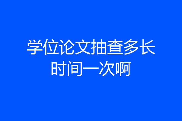 学位论文抽查多长时间一次啊