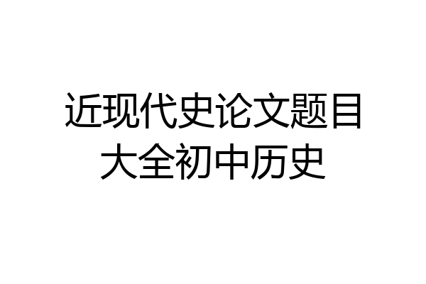 近现代史论文题目大全初中历史