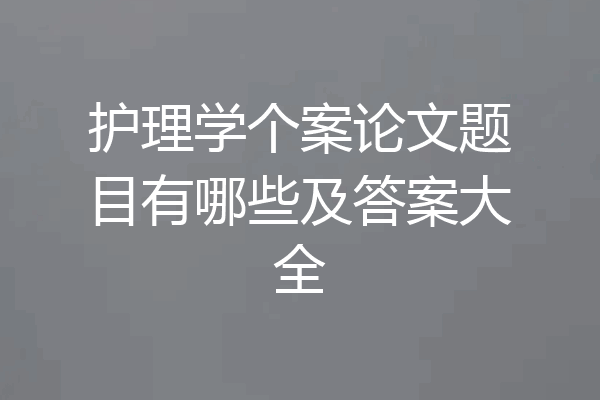 护理学个案论文题目有哪些及答案大全