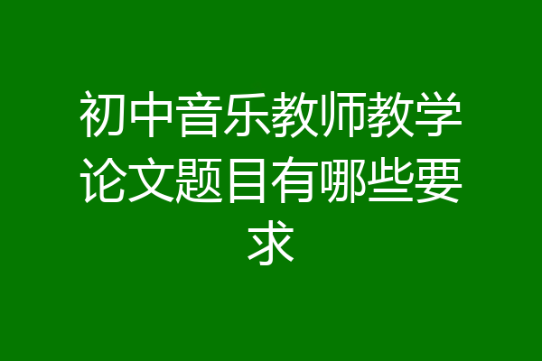 初中音乐教师教学论文题目有哪些要求