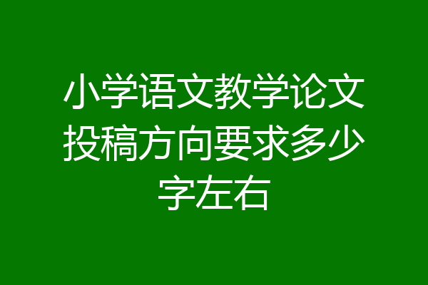 小学语文教学论文投稿方向要求多少字左右