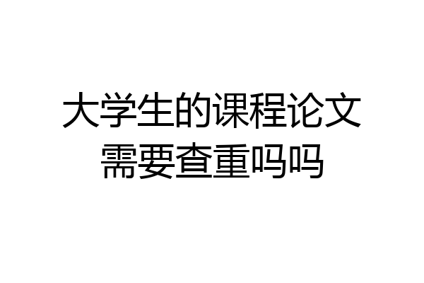 大学生的课程论文需要查重吗吗
