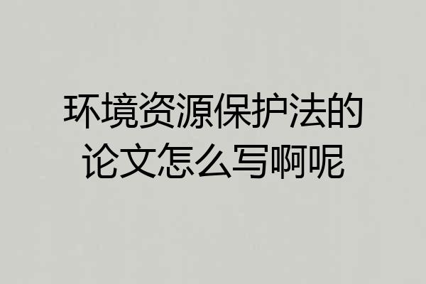 环境资源保护法的论文怎么写啊呢