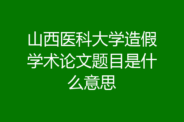 山西医科大学造假学术论文题目是什么意思