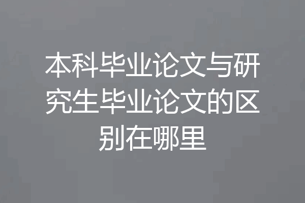 本科毕业论文与研究生毕业论文的区别在哪里